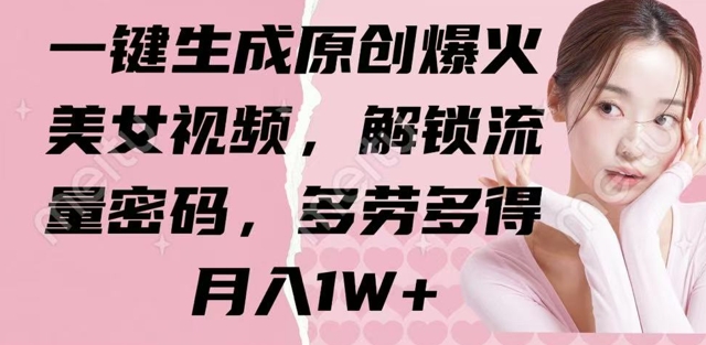 一键生成原创爆火美女视频，解锁流量密码，多劳多得，月入1W+-慕云辰风博客