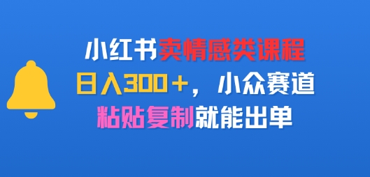小红书卖情感类课程，日入3张+，小众赛道，粘贴复制就能出单-辰风资源站