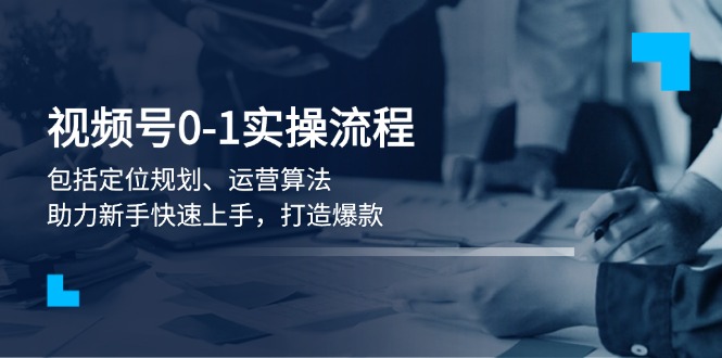 （13984期）视频号0-1实战流程，包括定位规划、运营算法，助力新手快速上手，打造爆款-慕云辰风博客