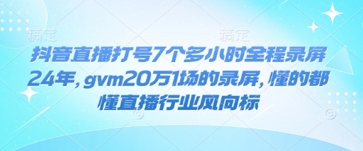 抖音直播打号7个多小时全程录屏24年，gvm20万1场的录屏，懂的都懂直播行业风向标-慕云辰风博客