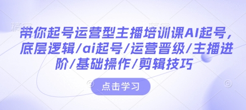 带你起号运营型主播培训课AI起号，底层逻辑/ai起号/运营晋级/主播进阶/基础操作/剪辑技巧-慕云辰风博客