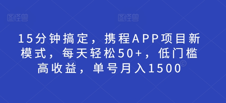 15分钟搞定，携程APP项目新模式，每天轻松50+，低门槛高收益，单号月入1500-慕云辰风博客