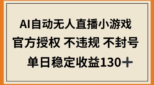 AI自动无人直播小游戏，官方授权 不违规 不封号，单日稳定收益100+-辰风资源站