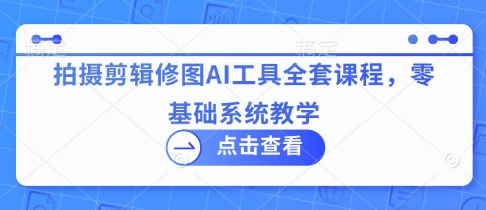 拍摄剪辑修图AI工具全套课程，零基础系统教学-辰风资源站