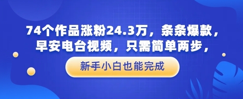 74个作品涨粉24.3W，条条爆款，早安电台视频，只需简单两步，新手小白也能完成-辰风资源站