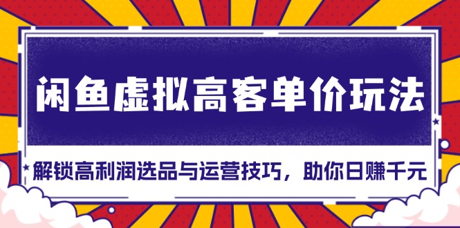 （13437期）闲鱼虚拟高客单价玩法：解锁高利润选品与运营技巧，助你日赚千元！-慕云辰风博客