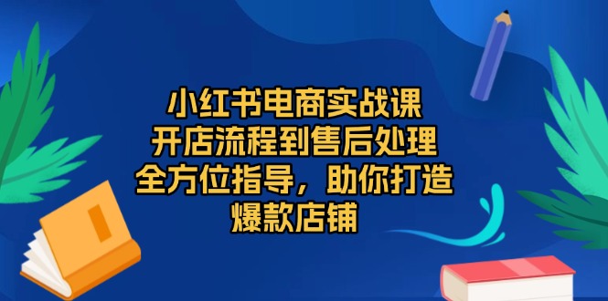 （13616期）小红书电商实战课，开店流程到售后处理，全方位指导，助你打造爆款店铺-慕云辰风博客