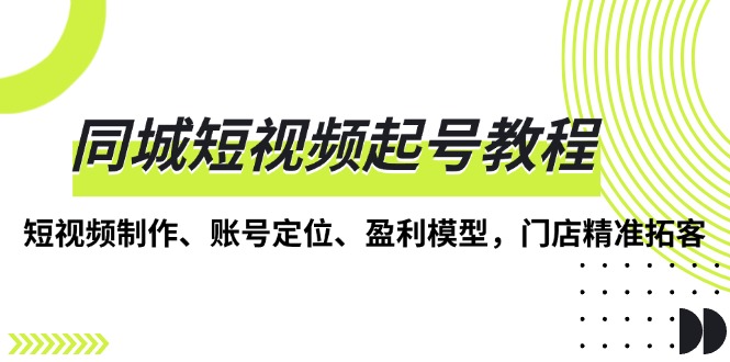 （13560期）同城短视频起号教程，短视频制作、账号定位、盈利模型，门店精准拓客-慕云辰风博客