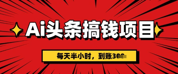 AI头条搞钱项目，每天半小时(附详细实操)一天稳定3张-慕云辰风博客