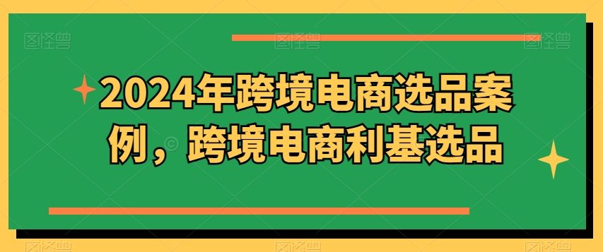 2024年跨境电商选品案例，跨境电商利基选品（更新11月）-慕云辰风博客