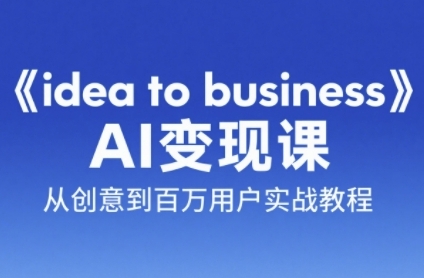 《idea to business》AI变成变现课，从创意到百万用户实战教程-辰风资源站