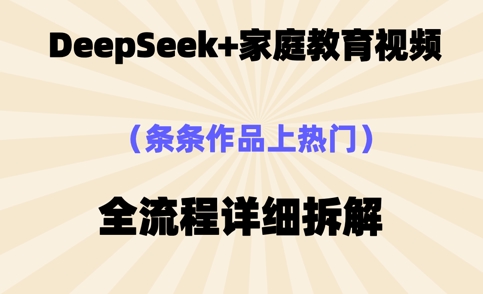 Deepseek制作家庭教育类视频，条条作品上热门，全流程拆解-辰风资源站