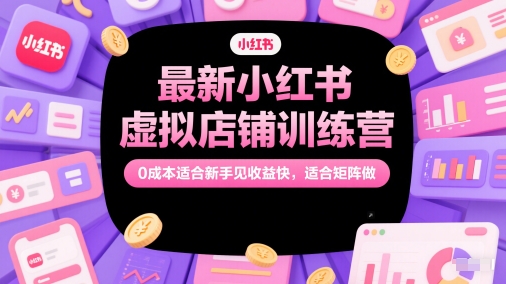 最新小红书虚拟店铺训练营，0成本适合新手见收益快，适合矩阵做-辰风资源站