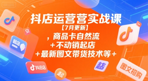 抖店运营实战课【7月更新】,商品卡自然流+不动销起店+最新图文带货技术等-辰风资源站
