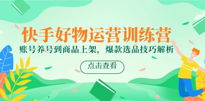 （14950期）快手好物运营训练营，账号养号到商品上架，爆款选品技巧解析-辰风资源站