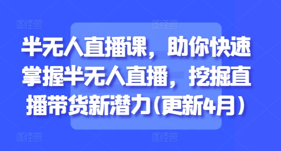半无人直播课，助你快速掌握半无人直播，挖掘直播带货新潜力(更新4月)-辰风资源站