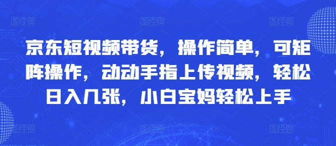 京东短视频带货，操作简单，可矩阵操作，动动手指上传视频，轻松日入几张，小白宝妈轻松上手-辰风资源站