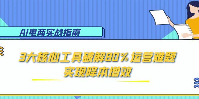 （15026期）AI电商实战指南：3大核心工具破解80%运营难题，实现降本增效-辰风资源站