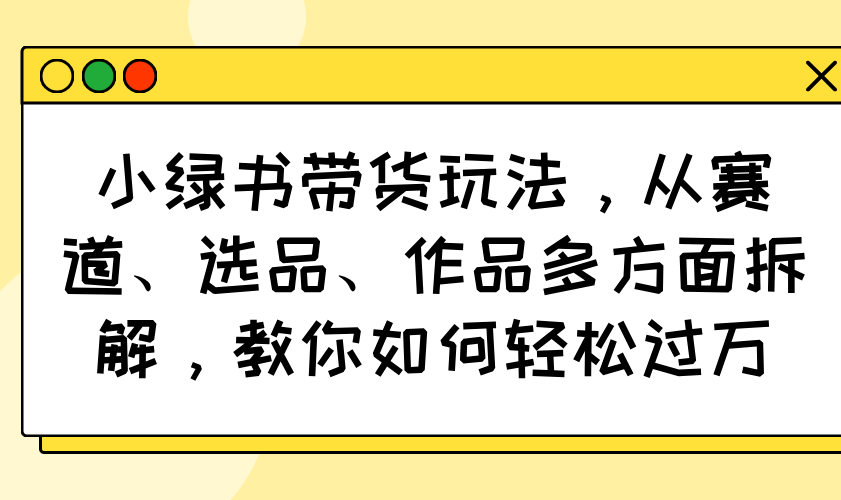 （14537期）小绿书带货玩法，从赛道、选品、作品多方面拆解，教你如何轻松过万-慕云辰风博客