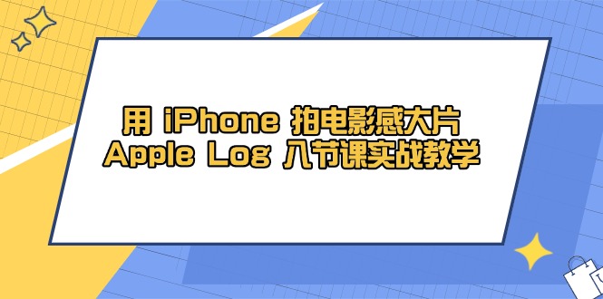 （14636期）用 iPhone 拍电影感大片，Apple Log 8节课实战教学-辰风资源站