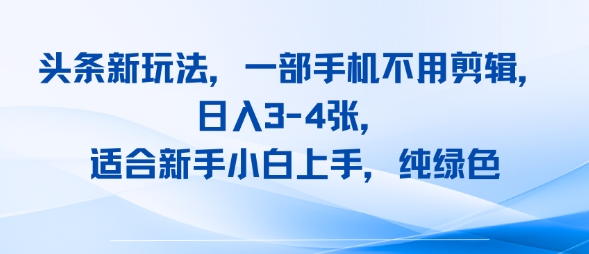 头条新玩法，一部手机不用剪辑，日入3-4张，适合新手小白上手，纯绿色-辰风资源站