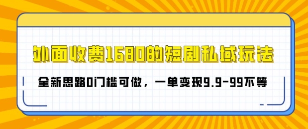 外面收费1680的短剧私域玩法，全新思路0门槛可做，一单变现9.9-99不等-慕云辰风博客