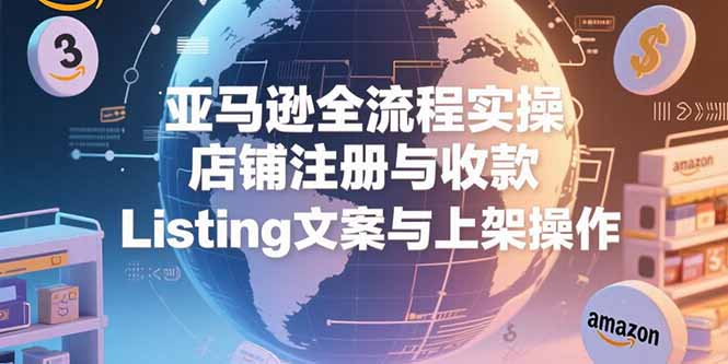 （15349期）亚马逊全流程实操，店铺注册与收款，Listing文案与上架操作-辰风资源站