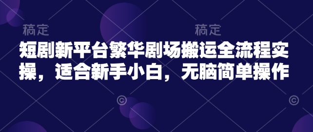 短剧新平台繁华剧场搬运全流程实操，适合新手小白，无脑简单操作-慕云辰风博客