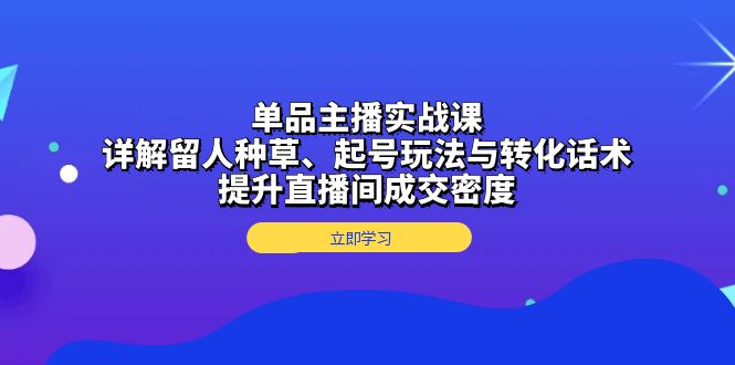 （13546期）单品主播实战课：详解留人种草、起号玩法与转化话术，提升直播间成交密度-慕云辰风博客