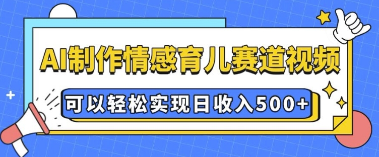 AI 制作情感育儿赛道视频，可以轻松实现日收入5张【揭秘】-慕云辰风博客