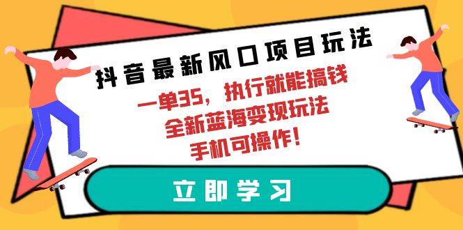 抖音最新风口项目玩法，一单35，执行就能搞钱 全新蓝海变现玩法 手机可操作-慕云辰风博客