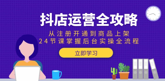 （15057期）抖店运营全攻略：从注册开通到商品上架，24节课掌握后台实操全流程-辰风资源站