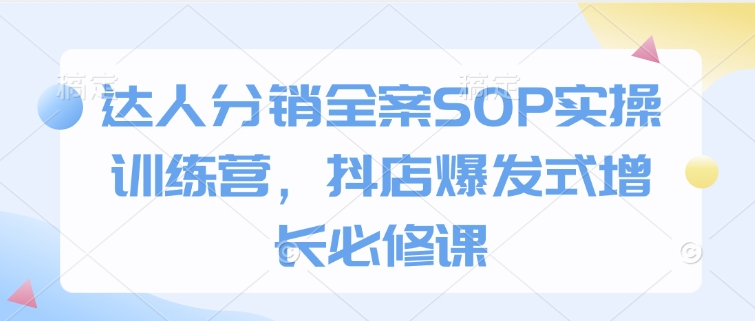 达人分销全案SOP实操训练营，抖店爆发式增长必修课-慕云辰风博客