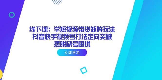 （14433期）线下课：学短视频带货矩阵玩法 抖音快手视频号打法定向突破，摆脱缺号困扰-辰风资源站