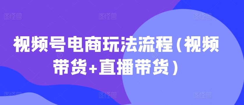 视频号电商玩法流程，视频带货+直播带货【更新2025年1月】-慕云辰风博客