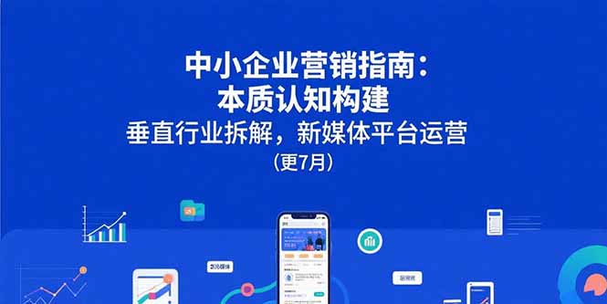 （15501期）中小企业营销指南：本质认知构建，垂直行业拆解，新媒体平台运营(更7月)-辰风资源站