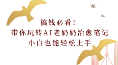 搞钱必看!带你玩转AI老奶奶治愈笔记，小白也能轻松上手!-慕云辰风博客