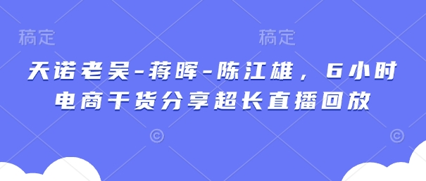 天诺老吴-蒋晖-陈江雄，6小时电商干货分享超长直播回放-辰风资源站