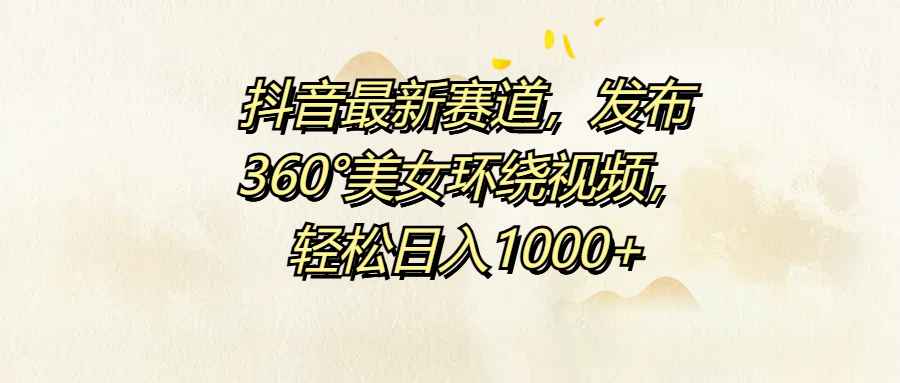 抖音最新赛道，发布360°美女环绕视频，轻松日入1000+-慕云辰风博客