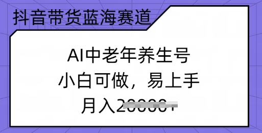 抖音带货蓝海赛道，AI中老年养生号，小白可做，易上手，月入过w-慕云辰风博客