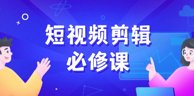 （14295期）短视频剪辑必修课，百万剪辑师成长秘籍，找素材、拆片、案例拆解-慕云辰风博客