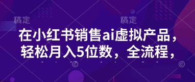 小红书销售ai虚拟产品，轻松月入5位数，全流程，超细节变现过程，完全无卡点-慕云辰风博客