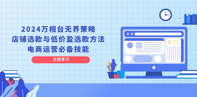 （13633期）2024万相台无界策略，店铺选款与低价盈选款方法，电商运营必备技能-慕云辰风博客