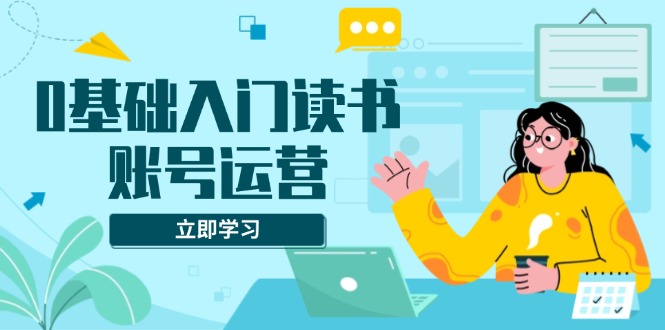 （13832期）0基础入门读书账号运营，系统课程助你解决素材、流量、变现等难题-慕云辰风博客