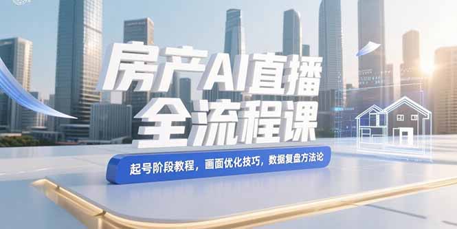 （15363期）房产AI直播全流程课，起号阶段教程，画面优化技巧，数据复盘方法论-辰风资源站