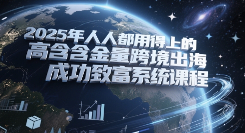 2025年人人都用得上的高含金量跨境出海成功致富系统课程-辰风资源站