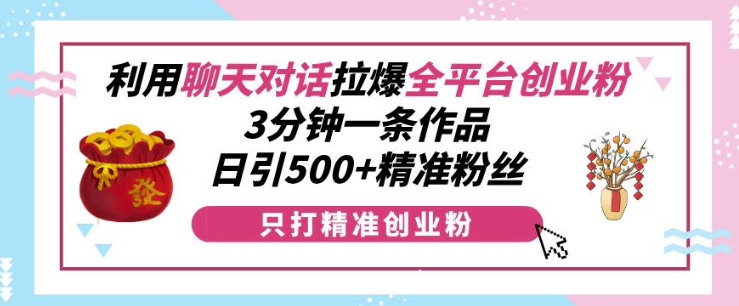 利用聊天对话拉爆全平台创业粉，3分钟一条作品，日引500+精准粉丝-慕云辰风博客