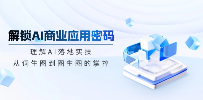 （14439期）解锁AI商业应用密码：理解AI落地实操，从词生图到图生图的掌控-慕云辰风博客