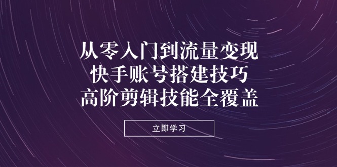 （14313期）从零入门到流量变现，快手账号搭建技巧，高阶剪辑技能全覆盖-辰风资源站