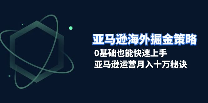 （13644期）亚马逊海外掘金策略，0基础也能快速上手，亚马逊运营月入十万秘诀-慕云辰风博客